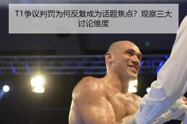 T1争议判罚为何反复成为话题焦点？观察三大讨论维度